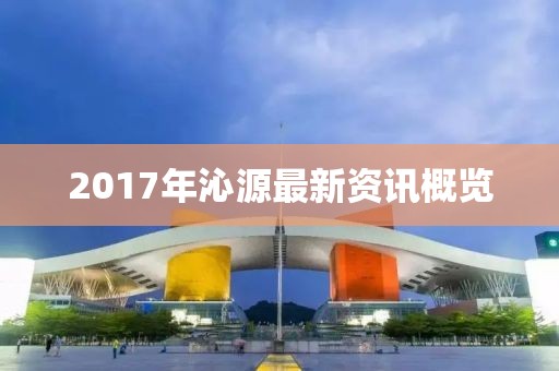 2017年沁源最新资讯概览