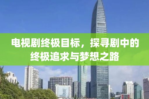 电视剧终极目标，探寻剧中的终极追求与梦想之路