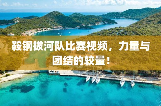 鞍钢拔河队比赛视频，力量与团结的较量！