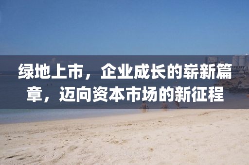 绿地上市，企业成长的崭新篇章，迈向资本市场的新征程