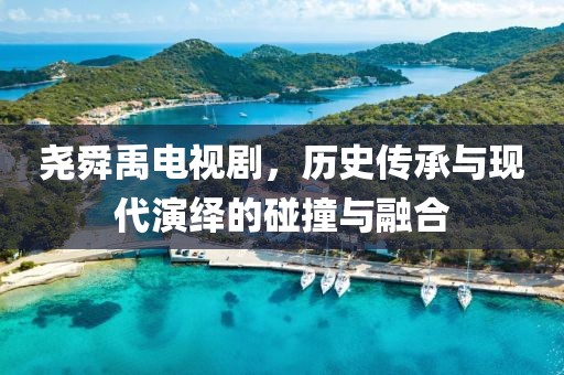 尧舜禹电视剧，历史传承与现代演绎的碰撞与融合