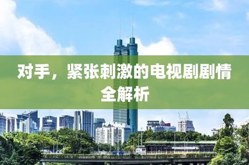 对手，紧张刺激的电视剧剧情全解析