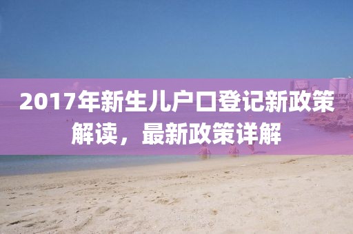2017年新生儿户口登记新政策解读，最新政策详解