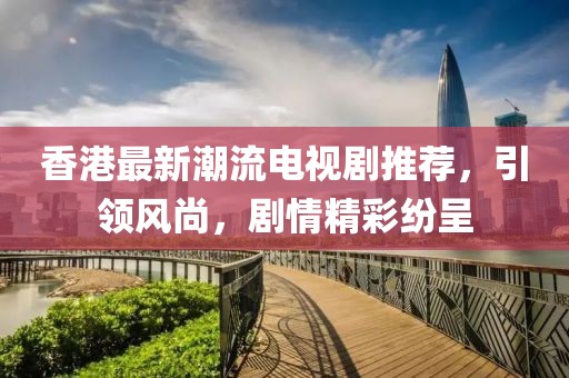 香港最新潮流电视剧推荐，引领风尚，剧情精彩纷呈