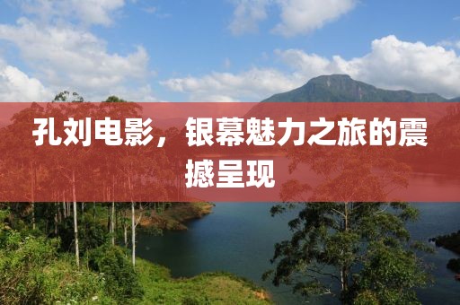 孔刘电影，银幕魅力之旅的震撼呈现