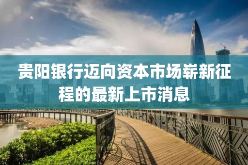 贵阳银行迈向资本市场崭新征程的最新上市消息