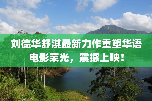 刘德华舒淇最新力作重塑华语电影荣光，震撼上映！