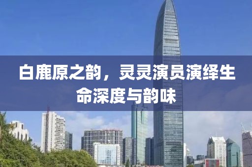 白鹿原之韵，灵灵演员演绎生命深度与韵味