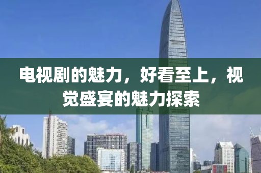 电视剧的魅力，好看至上，视觉盛宴的魅力探索