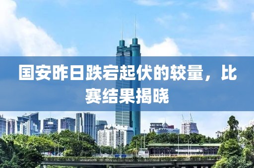 国安昨日跌宕起伏的较量，比赛结果揭晓