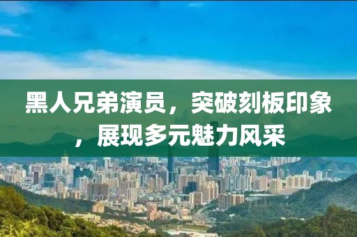黑人兄弟演员，突破刻板印象，展现多元魅力风采