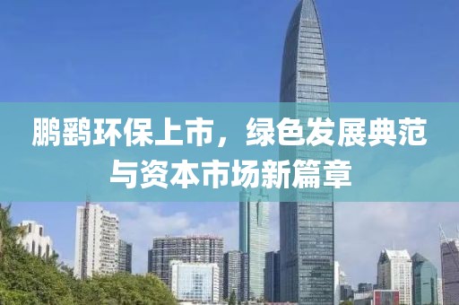 鹏鹞环保上市，绿色发展典范与资本市场新篇章