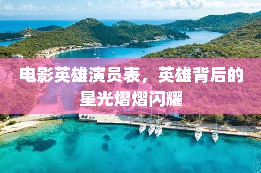 电影英雄演员表，英雄背后的星光熠熠闪耀