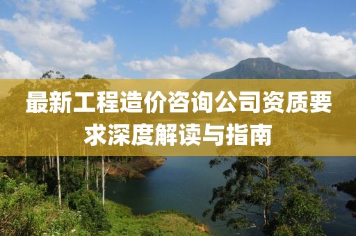 最新工程造价咨询公司资质要求深度解读与指南