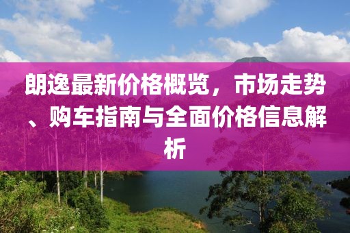 朗逸最新价格概览，市场走势、购车指南与全面价格信息解析