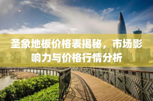 圣象地板价格表揭秘，市场影响力与价格行情分析