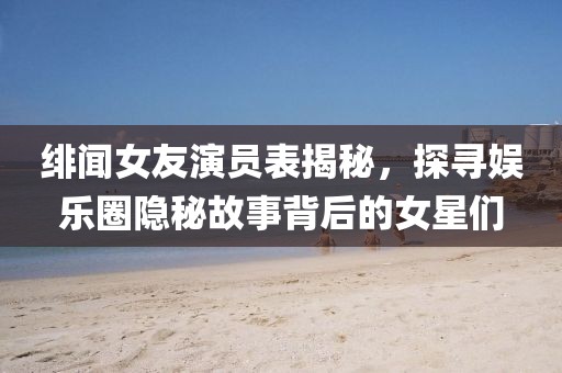 绯闻女友演员表揭秘，探寻娱乐圈隐秘故事背后的女星们
