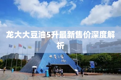 龙大大豆油5升最新售价深度解析