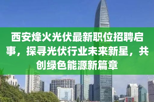 西安烽火光伏最新职位招聘启事，探寻光伏行业未来新星，共创绿色能源新篇章