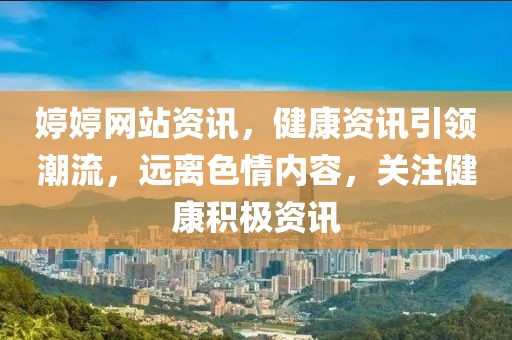 婷婷网站资讯，健康资讯引领潮流，远离色情内容，关注健康积极资讯