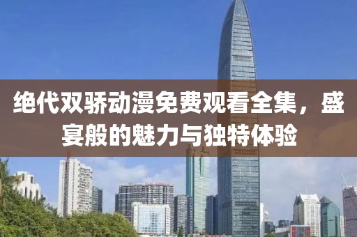 绝代双骄动漫免费观看全集，盛宴般的魅力与独特体验