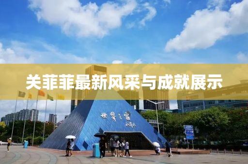 关菲菲最新风采与成就展示