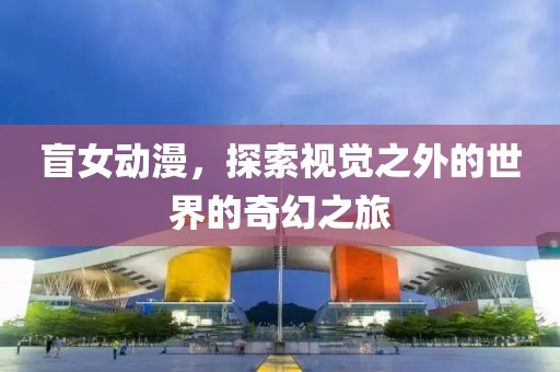 盲女动漫，探索视觉之外的世界的奇幻之旅