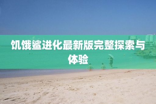 饥饿鲨进化最新版完整探索与体验