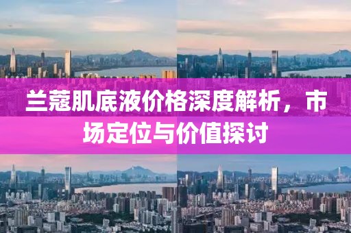 兰蔻肌底液价格深度解析，市场定位与价值探讨