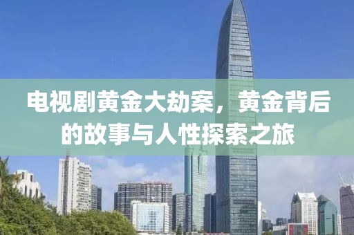 电视剧黄金大劫案，黄金背后的故事与人性探索之旅