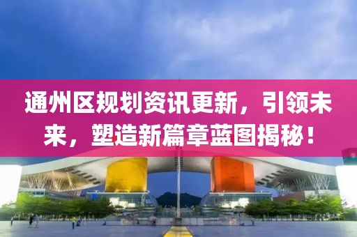 通州区规划资讯更新，引领未来，塑造新篇章蓝图揭秘！