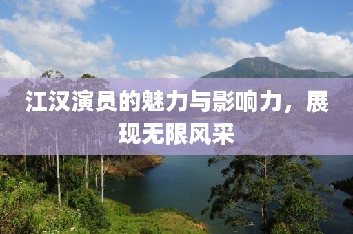 江汉演员的魅力与影响力，展现无限风采
