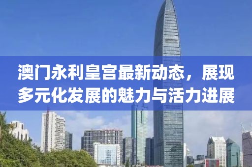 澳门永利皇宫最新动态，展现多元化发展的魅力与活力进展