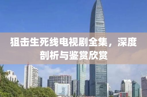 狙击生死线电视剧全集，深度剖析与鉴赏欣赏