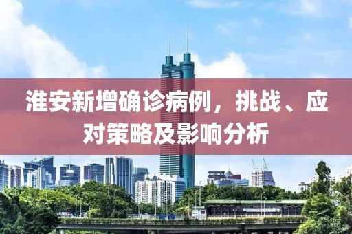 淮安新增确诊病例，挑战、应对策略及影响分析