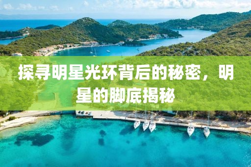 探寻明星光环背后的秘密，明星的脚底揭秘