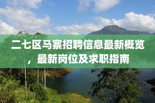 二七区马寨招聘信息最新概览，最新岗位及求职指南