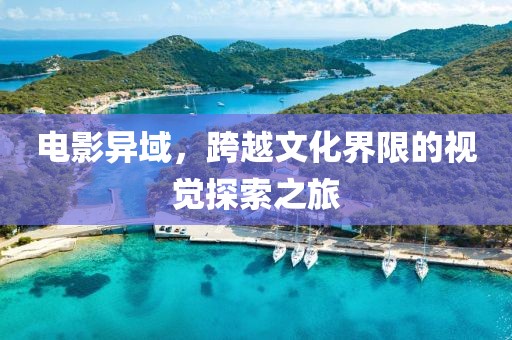 电影异域，跨越文化界限的视觉探索之旅