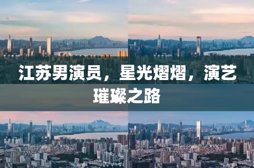 江苏男演员，星光熠熠，演艺璀璨之路