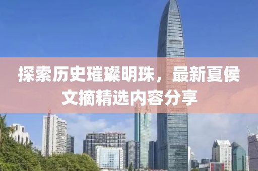 探索历史璀璨明珠，最新夏侯文摘精选内容分享