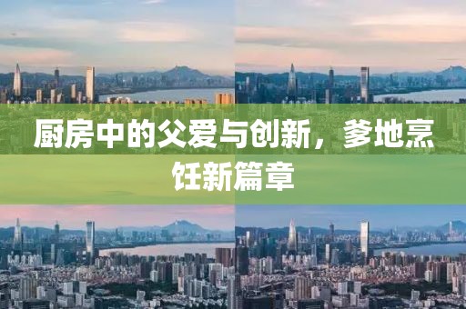 厨房中的父爱与创新，爹地烹饪新篇章