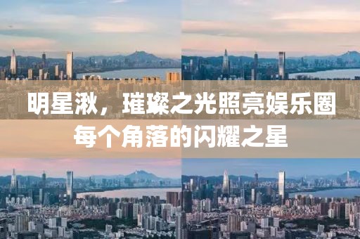 明星湫，璀璨之光照亮娱乐圈每个角落的闪耀之星