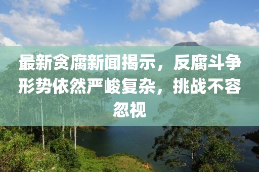 最新贪腐新闻揭示，反腐斗争形势依然严峻复杂，挑战不容忽视