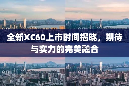 全新XC60上市时间揭晓，期待与实力的完美融合