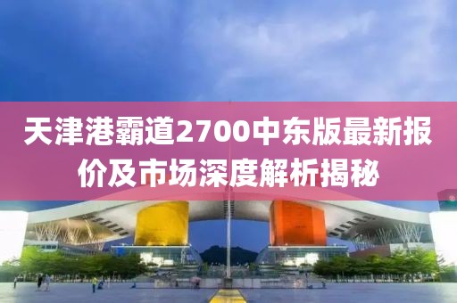 天津港霸道2700中东版最新报价及市场深度解析揭秘