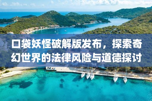 口袋妖怪破解版发布，探索奇幻世界的法律风险与道德探讨