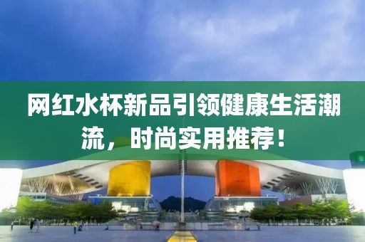 网红水杯新品引领健康生活潮流，时尚实用推荐！