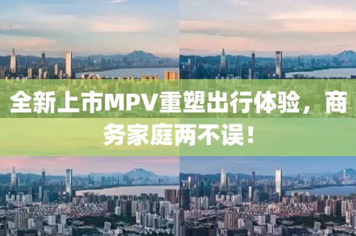 全新上市MPV重塑出行体验，商务家庭两不误！