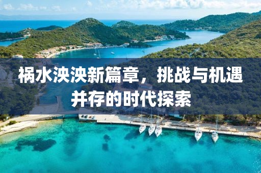 祸水泱泱新篇章，挑战与机遇并存的时代探索