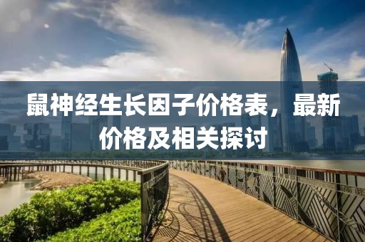 鼠神经生长因子价格表，最新价格及相关探讨